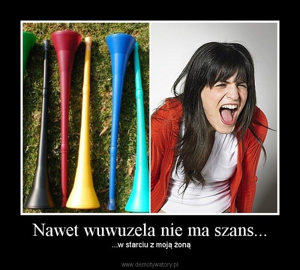 Nawet wuwuzela nie ma szans... –  ...w starciu z moją żoną 