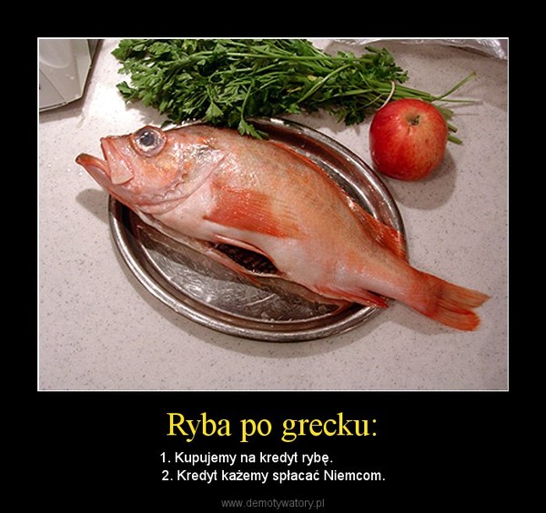 Ryba po grecku: – 1. Kupujemy na kredyt rybę.              2. Kredyt każemy spłacać Niemcom. 