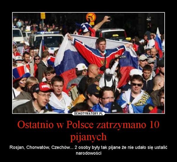 Ostatnio w Polsce zatrzymano 10 pijanych – Rosjan, Chorwatów, Czechów... 2 osoby były tak pijane że nie udało się ustalić narodowości 