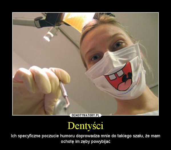 Dentyści – Ich specyficzne poczucie humoru doprowadza mnie do takiego szału, że mam ochotę im zęby powybijać 