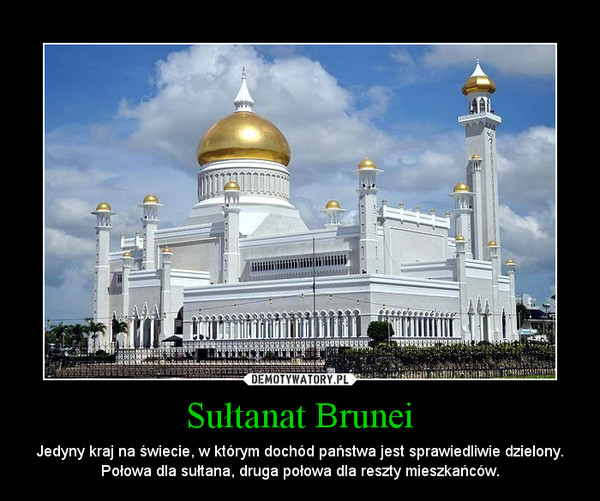 Sułtanat Brunei – Jedyny kraj na świecie, w którym dochód państwa jest sprawiedliwie dzielony. Połowa dla sułtana, druga połowa dla reszty mieszkańców. 