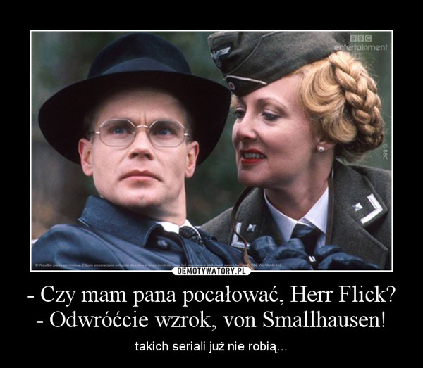 - Czy mam pana pocałować, Herr Flick?- Odwróćcie wzrok, von Smallhausen! – takich seriali już nie robią... 