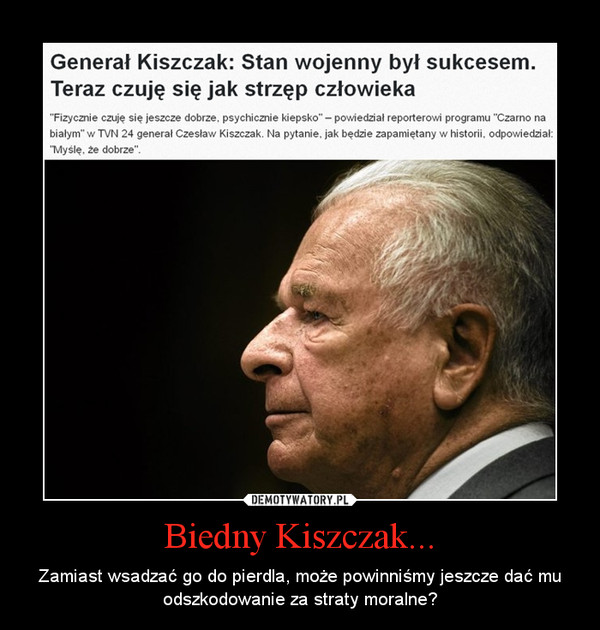 Biedny Kiszczak... – Zamiast wsadzać go do pierdla, może powinniśmy jeszcze dać mu odszkodowanie za straty moralne? 