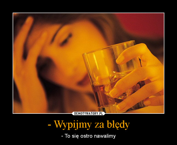 - Wypijmy za błędy – - To się ostro nawalimy 