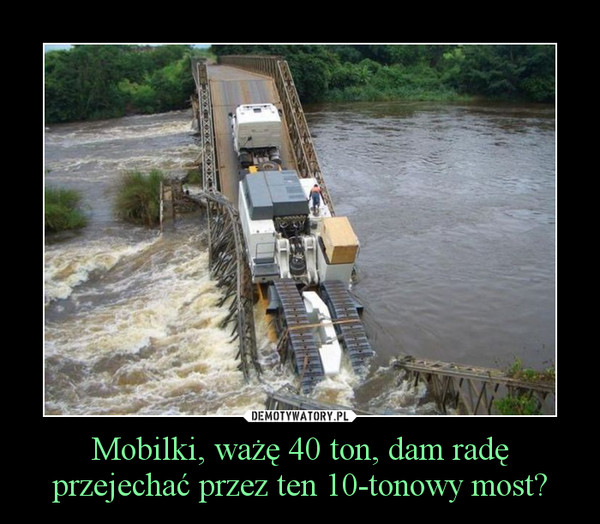 Mobilki, ważę 40 ton, dam radę przejechać przez ten 10-tonowy most? –  