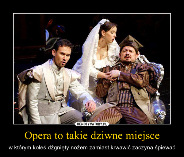 Opera to takie dziwne miejsce – w którym koleś dźgnięty nożem zamiast krwawić zaczyna śpiewać 