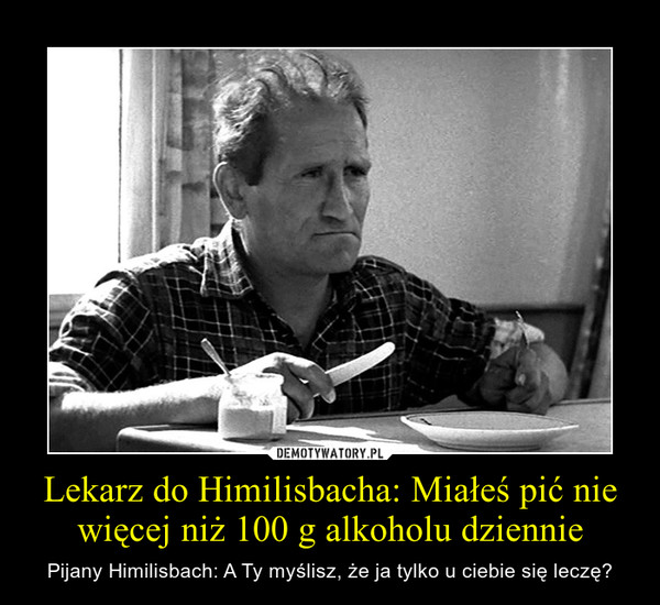Lekarz do Himilisbacha: Miałeś pić nie więcej niż 100 g alkoholu dziennie – Pijany Himilisbach: A Ty myślisz, że ja tylko u ciebie się leczę? 