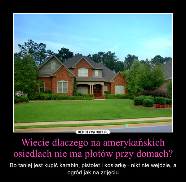 Wiecie dlaczego na amerykańskich osiedlach nie ma płotów przy domach? – Bo taniej jest kupić karabin, pistolet i kosiarkę - nikt nie wejdzie, a ogród jak na zdjęciu 