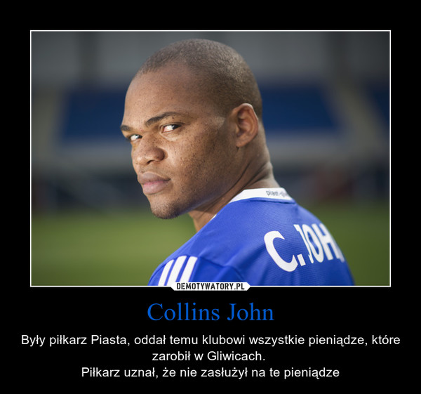 Collins John – Były piłkarz Piasta, oddał temu klubowi wszystkie pieniądze, które zarobił w Gliwicach. Piłkarz uznał, że nie zasłużył na te pieniądze 