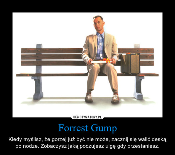 Forrest Gump – Kiedy myślisz, że gorzej już być nie może, zacznij się walić deską po nodze. Zobaczysz jaką poczujesz ulgę gdy przestaniesz. 