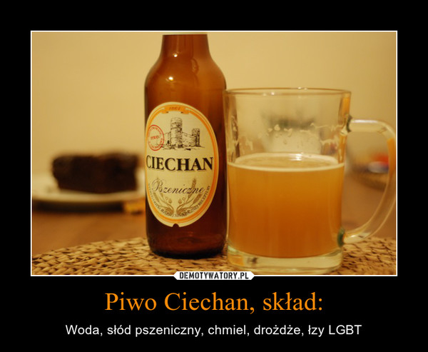Piwo Ciechan, skład: – Woda, słód pszeniczny, chmiel, drożdże, łzy LGBT 