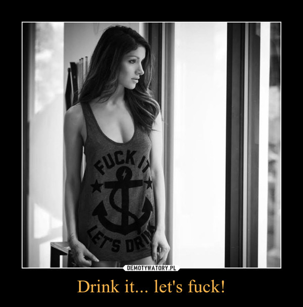 Drink it... let's fuck! –  