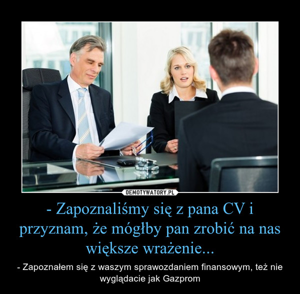 - Zapoznaliśmy się z pana CV i przyznam, że mógłby pan zrobić na nas większe wrażenie... – - Zapoznałem się z waszym sprawozdaniem finansowym, też nie wyglądacie jak Gazprom 