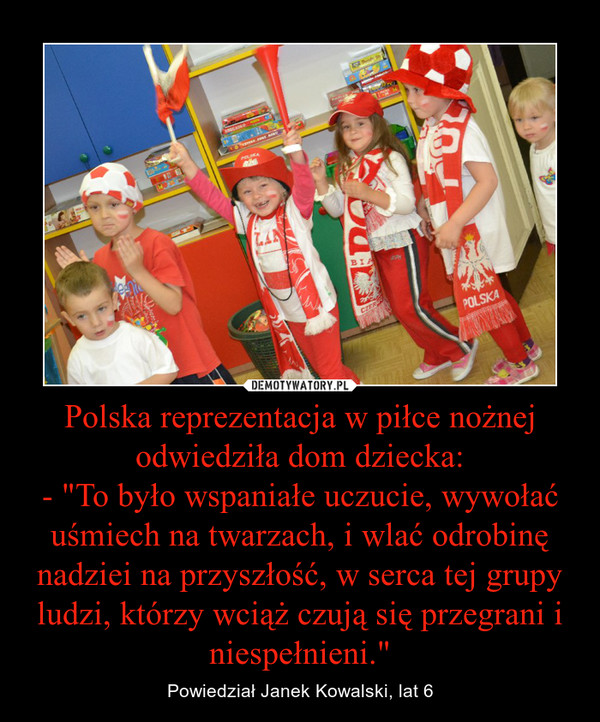 Polska reprezentacja w piłce nożnej odwiedziła dom dziecka:
- "To było wspaniałe uczucie, wywołać uśmiech na twarzach, i wlać odrobinę nadziei na przyszłość, w serca tej grupy ludzi, którzy wciąż czują się przegrani i niespełnieni."