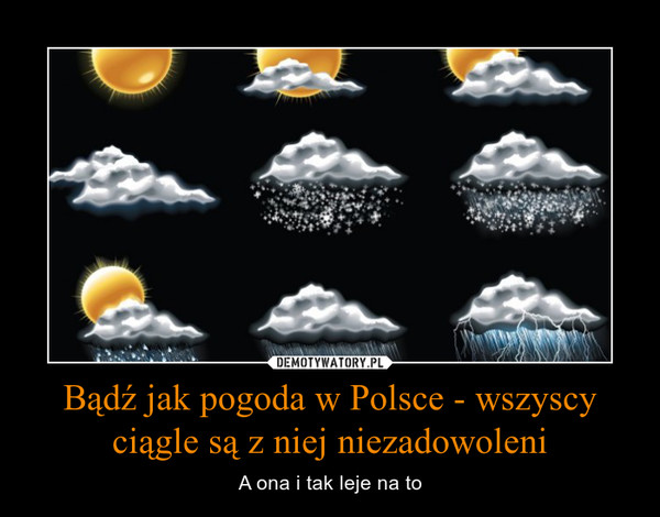 Bądź jak pogoda w Polsce - wszyscy ciągle są z niej niezadowoleni – A ona i tak leje na to 