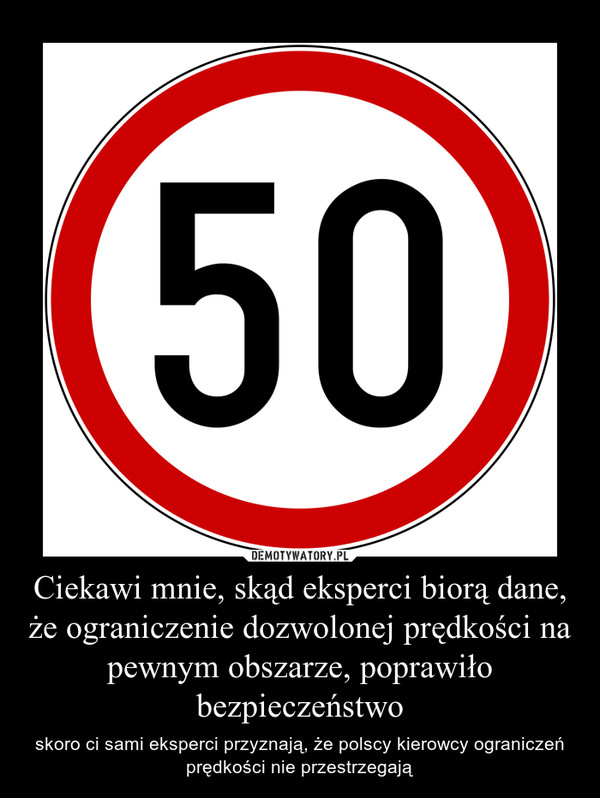 Ciekawi mnie, skąd eksperci biorą dane, że ograniczenie dozwolonej prędkości na pewnym obszarze, poprawiło bezpieczeństwo – skoro ci sami eksperci przyznają, że polscy kierowcy ograniczeń prędkości nie przestrzegają 