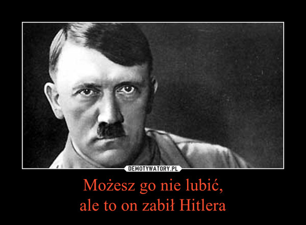 Możesz go nie lubić,ale to on zabił Hitlera –  