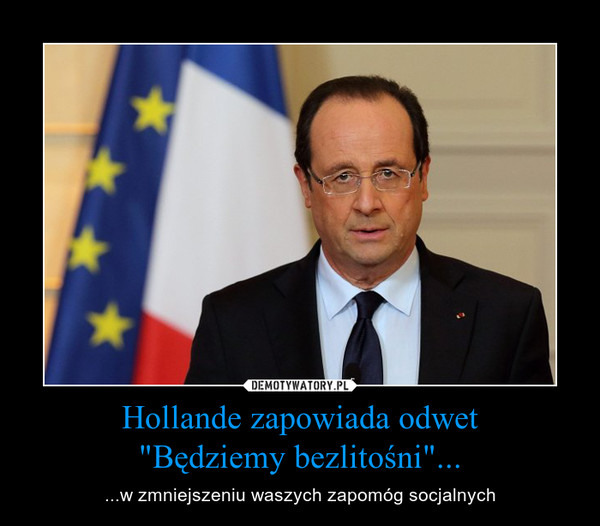 Hollande zapowiada odwet"Będziemy bezlitośni"... – ...w zmniejszeniu waszych zapomóg socjalnych 
