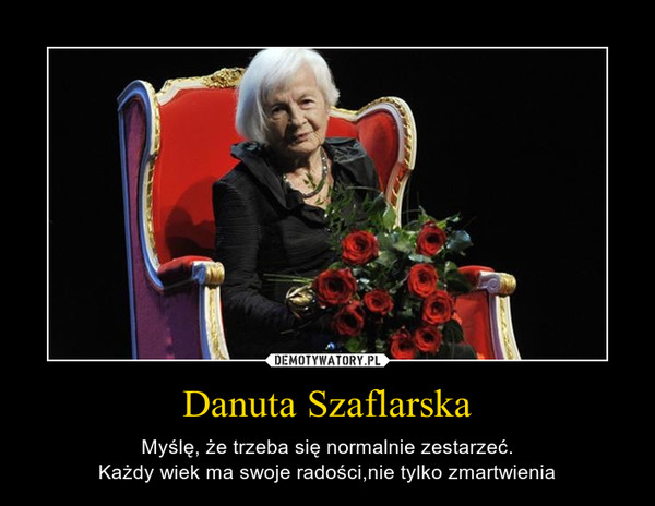 Danuta Szaflarska – Myślę, że trzeba się normalnie zestarzeć.Każdy wiek ma swoje radości,nie tylko zmartwienia 