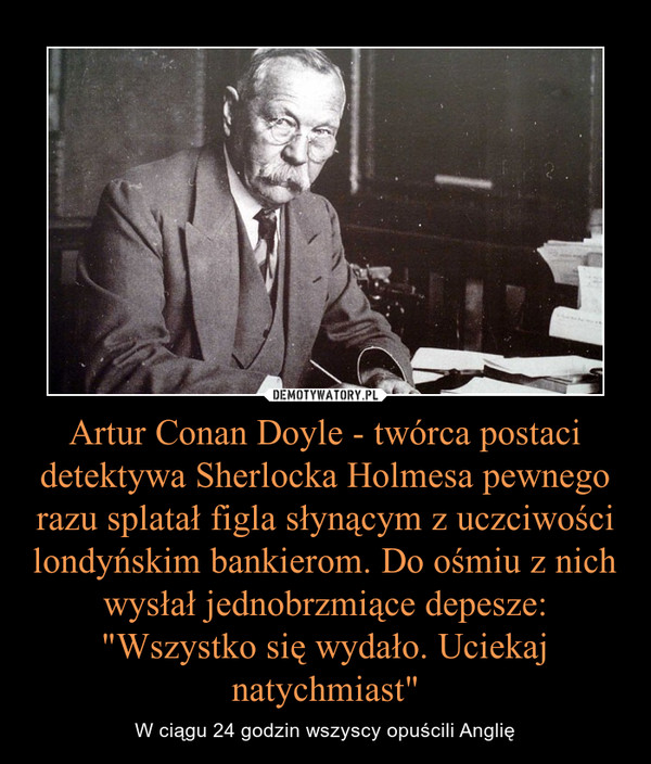 Artur Conan Doyle - twórca postaci detektywa Sherlocka Holmesa pewnego razu splatał figla słynącym z uczciwości londyńskim bankierom. Do ośmiu z nich wysłał jednobrzmiące depesze: "Wszystko się wydało. Uciekaj natychmiast"