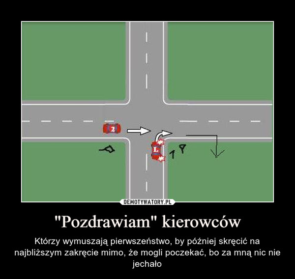 "Pozdrawiam" kierowców – Którzy wymuszają pierwszeństwo, by później skręcić na najbliższym zakręcie mimo, że mogli poczekać, bo za mną nic nie jechało 