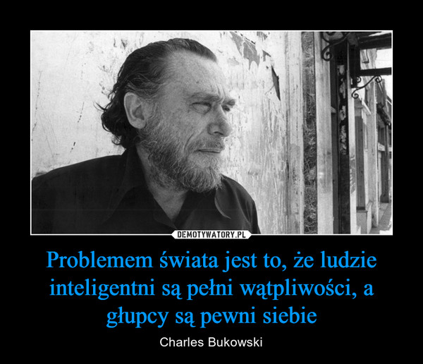 Problemem świata jest to, że ludzie inteligentni są pełni wątpliwości, a głupcy są pewni siebie – Charles Bukowski 