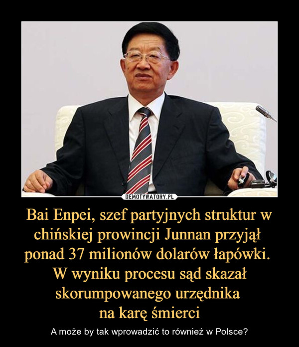 Bai Enpei, szef partyjnych struktur w chińskiej prowincji Junnan przyjął 
ponad 37 milionów dolarów łapówki. 
W wyniku procesu sąd skazał skorumpowanego urzędnika 
na karę śmierci