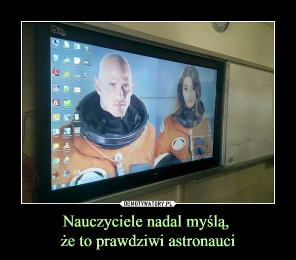 Nauczyciele nadal myślą, 
że to prawdziwi astronauci