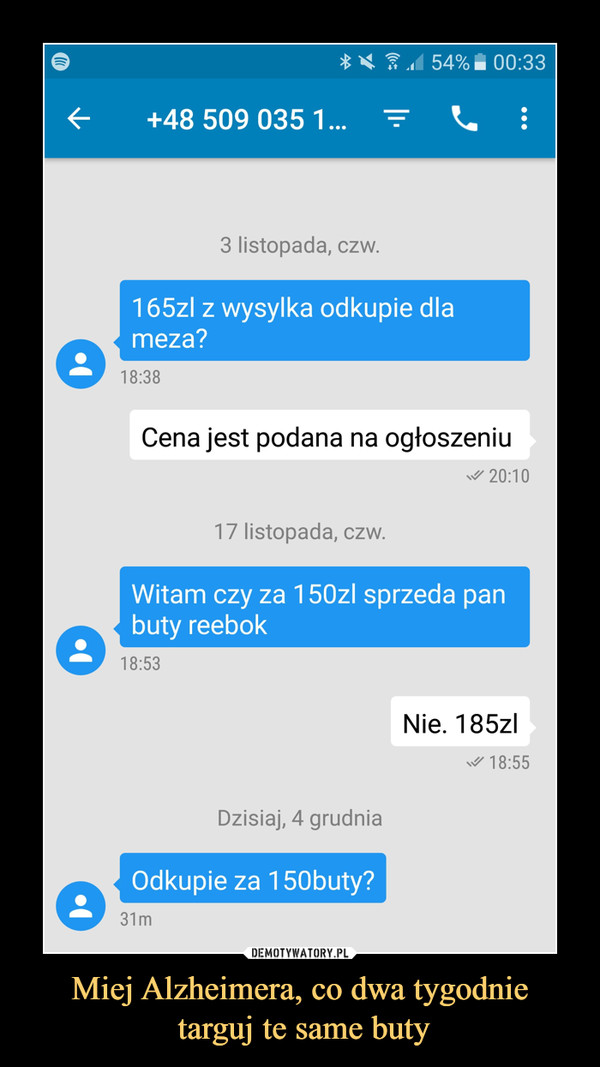 Miej Alzheimera, co dwa tygodnie targuj te same buty –  3 listopada, czw. 165zI z wysylka odkupie dla meta? Cena jest podana na ogłoszeniu 17 listopada, czw. Witam czy za 150zI sprzeda pan buty reebokNie. 185zlDzisiaj, 4 grudnia Odkupie za 150 buty?