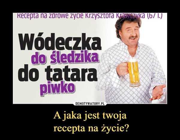 A jaka jest twoja recepta na życie? –  Wódeczka do śledzikado tatara piwko