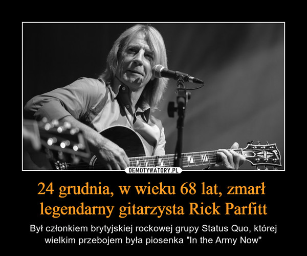 24 grudnia, w wieku 68 lat, zmarł legendarny gitarzysta Rick Parfitt – Był członkiem brytyjskiej rockowej grupy Status Quo, której wielkim przebojem była piosenka "In the Army Now" 