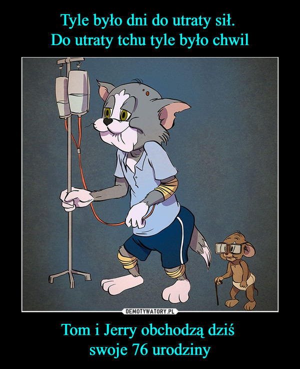 Tyle było dni do utraty sił. 
Do utraty tchu tyle było chwil Tom i Jerry obchodzą dziś 
swoje 76 urodziny