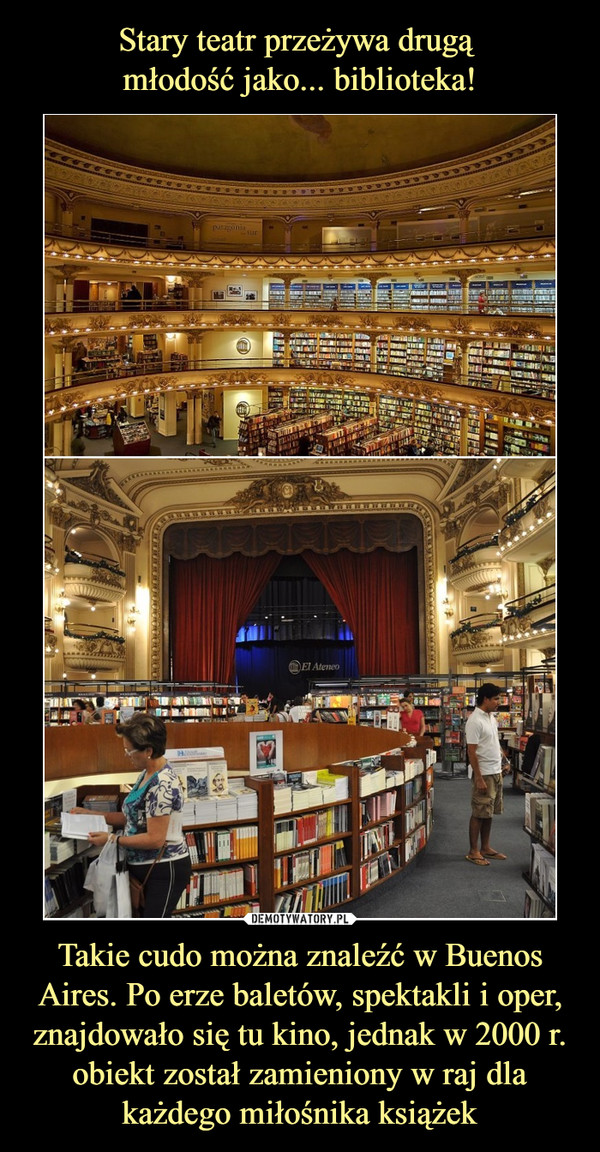 Takie cudo można znaleźć w Buenos Aires. Po erze baletów, spektakli i oper, znajdowało się tu kino, jednak w 2000 r. obiekt został zamieniony w raj dla każdego miłośnika książek –  