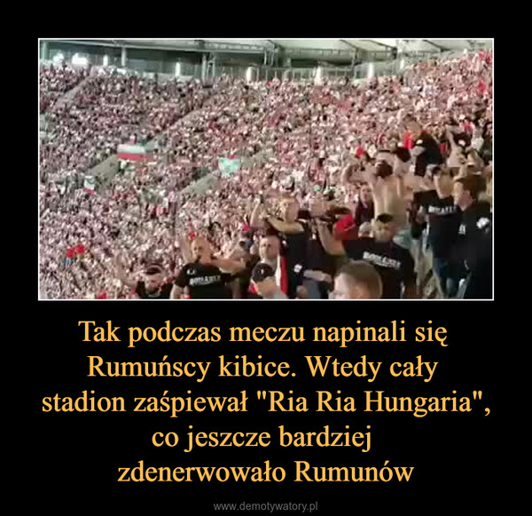 Tak podczas meczu napinali się Rumuńscy kibice. Wtedy cały stadion zaśpiewał "Ria Ria Hungaria",co jeszcze bardziej zdenerwowało Rumunów –  