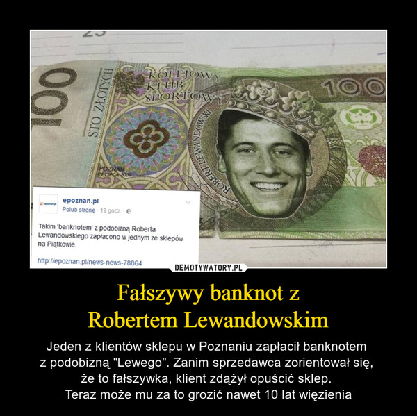 Fałszywy banknot zRobertem Lewandowskim – Jeden z klientów sklepu w Poznaniu zapłacił banknotem z podobizną "Lewego". Zanim sprzedawca zorientował się, że to fałszywka, klient zdążył opuścić sklep. Teraz może mu za to grozić nawet 10 lat więzienia 