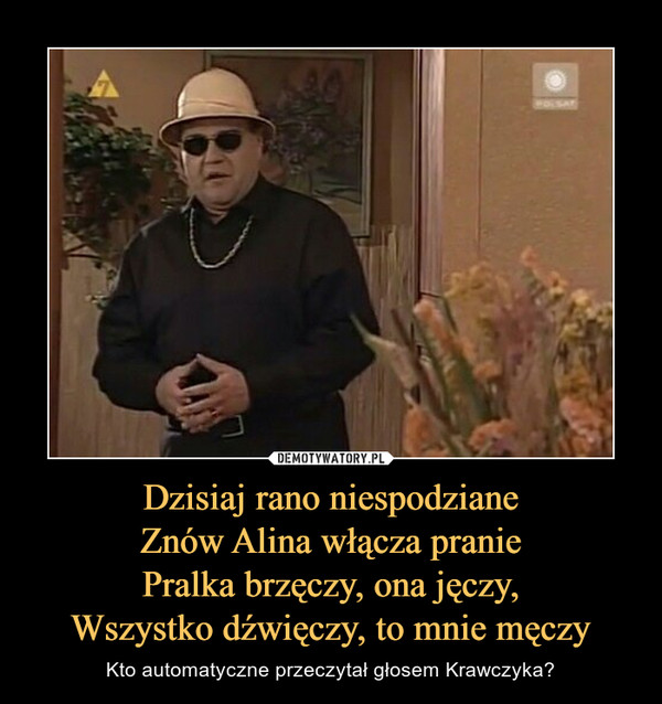 Dzisiaj rano niespodzianeZnów Alina włącza praniePralka brzęczy, ona jęczy,Wszystko dźwięczy, to mnie męczy – Kto automatyczne przeczytał głosem Krawczyka? 