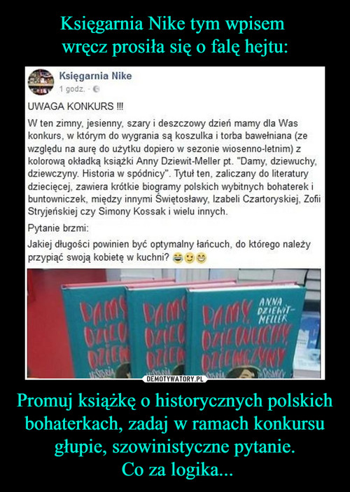 Księgarnia Nike tym wpisem 
wręcz prosiła się o falę hejtu: Promuj książkę o historycznych polskich bohaterkach, zadaj w ramach konkursu głupie, szowinistyczne pytanie.
 Co za logika...