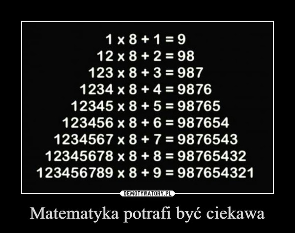 Matematyka potrafi być ciekawa –  1x8+1=912x8+2=98123 x 8 + 3 = 9871234 x 8 + 4 = 987612345 x 8 + 5 = 98765123456 x 8 6 = 9876541234567 x 8 + 7 987654312345678 x 8 + 8 = 98765432123456789 x 8 + 9 987654321