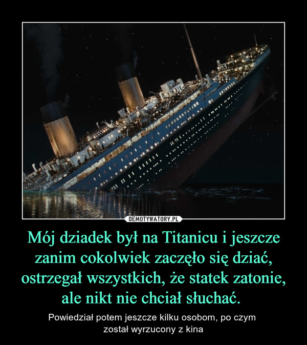 Mój dziadek był na Titanicu i jeszcze zanim cokolwiek zaczęło się dziać, ostrzegał wszystkich, że statek zatonie, ale nikt nie chciał słuchać. 
