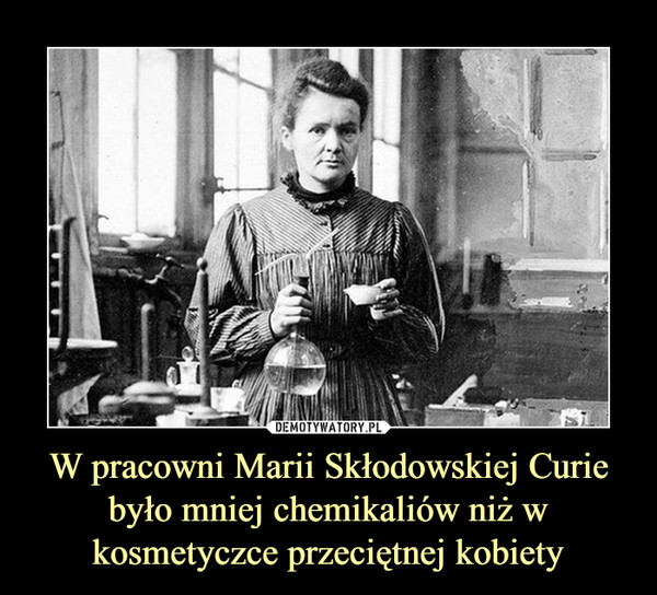 W pracowni Marii Skłodowskiej Curie było mniej chemikaliów niż w kosmetyczce przeciętnej kobiety