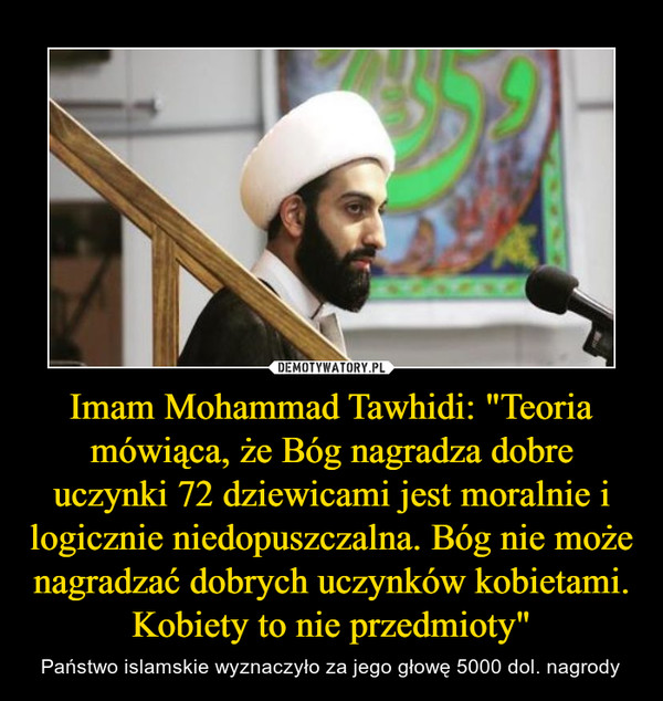 Imam Mohammad Tawhidi: "Teoria mówiąca, że Bóg nagradza dobre uczynki 72 dziewicami jest moralnie i logicznie niedopuszczalna. Bóg nie może nagradzać dobrych uczynków kobietami. Kobiety to nie przedmioty" – Państwo islamskie wyznaczyło za jego głowę 5000 dol. nagrody 