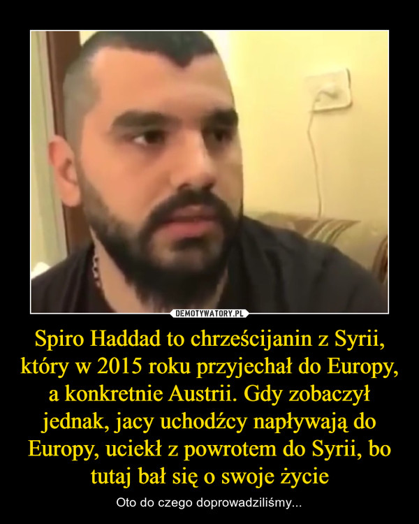 Spiro Haddad to chrześcijanin z Syrii, który w 2015 roku przyjechał do Europy, a konkretnie Austrii. Gdy zobaczył jednak, jacy uchodźcy napływają do Europy, uciekł z powrotem do Syrii, bo tutaj bał się o swoje życie – Oto do czego doprowadziliśmy... 