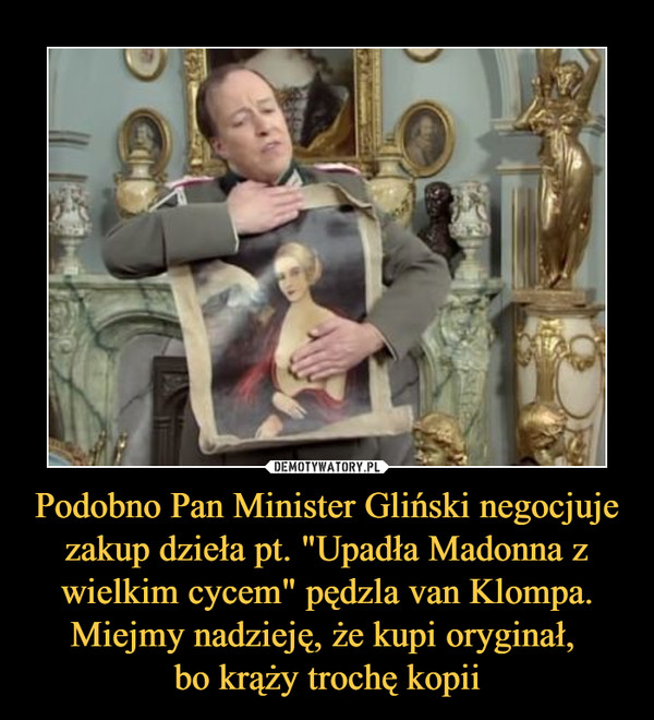 Podobno Pan Minister Gliński negocjuje zakup dzieła pt. "Upadła Madonna z wielkim cycem" pędzla van Klompa. Miejmy nadzieję, że kupi oryginał, bo krąży trochę kopii –  
