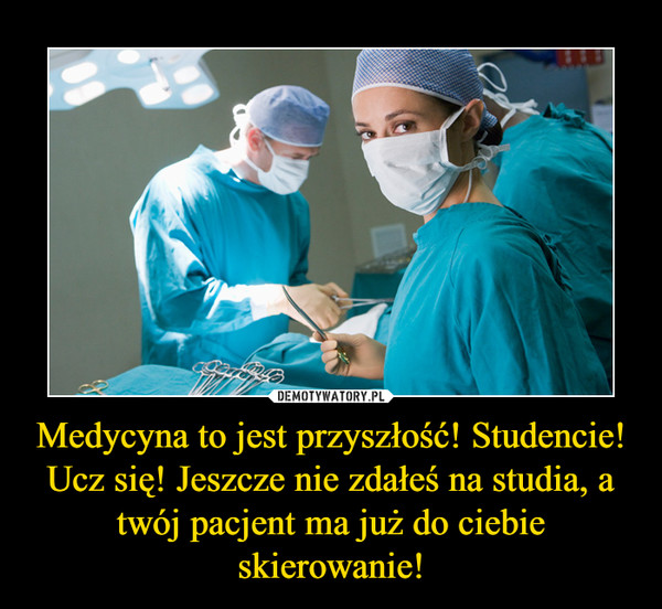 Medycyna to jest przyszłość! Studencie! Ucz się! Jeszcze nie zdałeś na studia, a twój pacjent ma już do ciebie skierowanie! –  