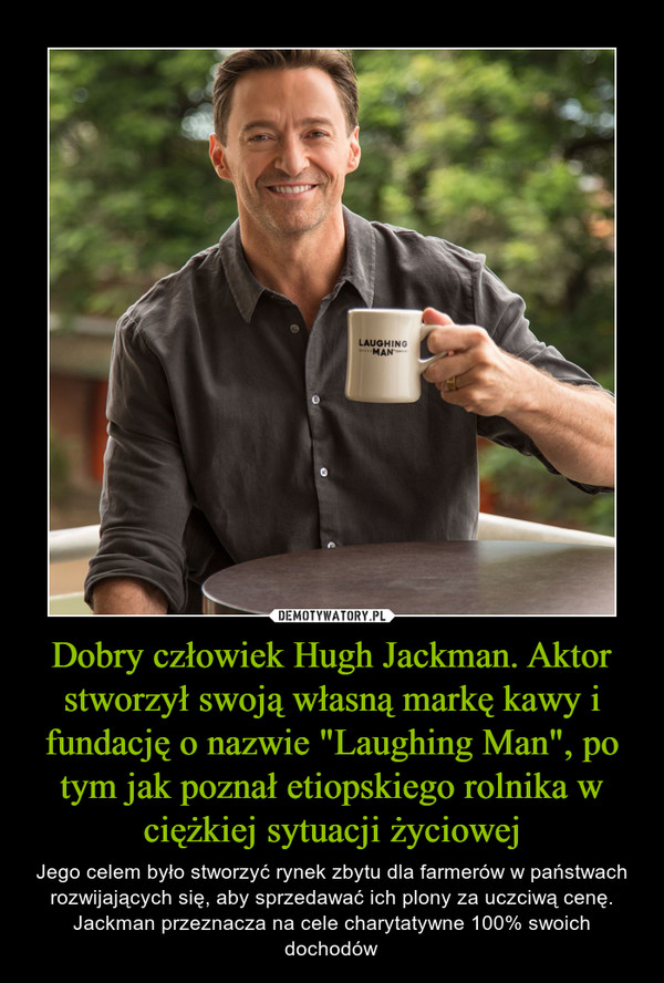 Dobry człowiek Hugh Jackman. Aktor stworzył swoją własną markę kawy i fundację o nazwie "Laughing Man", po tym jak poznał etiopskiego rolnika w ciężkiej sytuacji życiowej