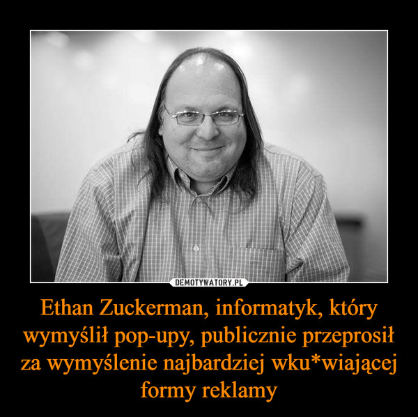 Ethan Zuckerman, informatyk, który wymyślił pop-upy, publicznie przeprosił za wymyślenie najbardziej wku*wiającej formy reklamy –  