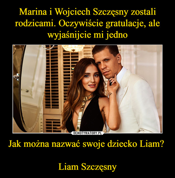 Marina i Wojciech Szczęsny zostali rodzicami. Oczywiście gratulacje, ale wyjaśnijcie mi jedno Jak można nazwać swoje dziecko Liam? 

Liam Szczęsny