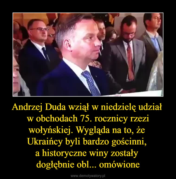 Andrzej Duda wziął w niedzielę udział w obchodach 75. rocznicy rzezi wołyńskiej. Wygląda na to, że Ukraińcy byli bardzo gościnni, a historyczne winy zostały dogłębnie obl... omówione –  