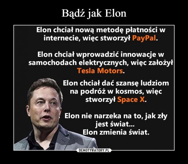 –  Elon chciat nową metodę płatnosci Winternecie, więc stworzył PayPal.Elon chciał wprowadzić innowacje wsamochodach elektrycznych, więc założyTesla Motors.Elon chciał dać szansę ludziomna podroz w kosmos, więcstworzył Space XElon nie narzeka na to, jak złyjest świat...Elon zmienia świat