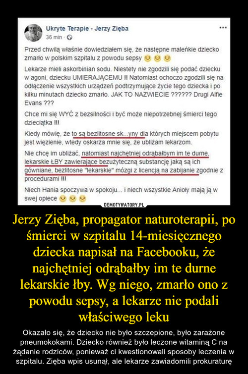 Jerzy Zięba, propagator naturoterapii, po śmierci w szpitalu 14-miesięcznego dziecka napisał na Facebooku, że najchętniej odrąbałby im te durne lekarskie łby. Wg niego, zmarło ono z powodu sepsy, a lekarze nie podali właściwego leku